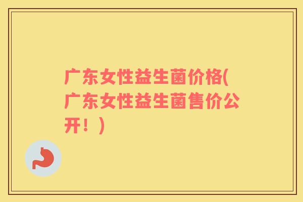 广东女性益生菌价格(广东女性益生菌售价公开！)