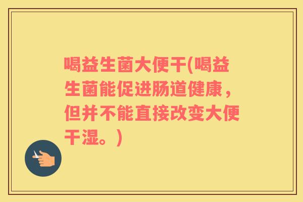 喝益生菌大便干(喝益生菌能促进肠道健康，但并不能直接改变大便干湿。)