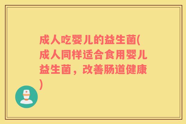 成人吃婴儿的益生菌(成人同样适合食用婴儿益生菌，改善肠道健康)