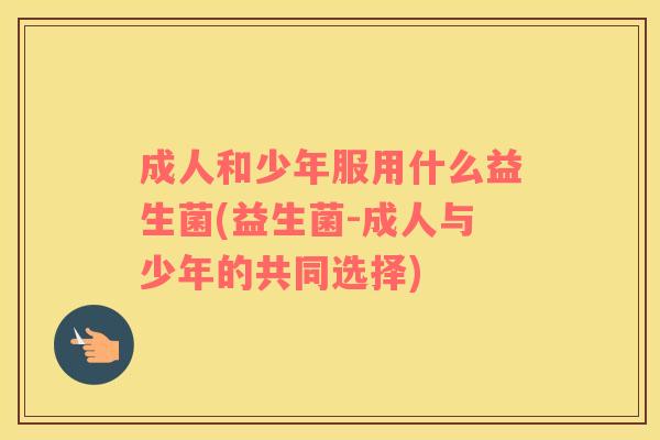 成人和少年服用什么益生菌(益生菌-成人与少年的共同选择)