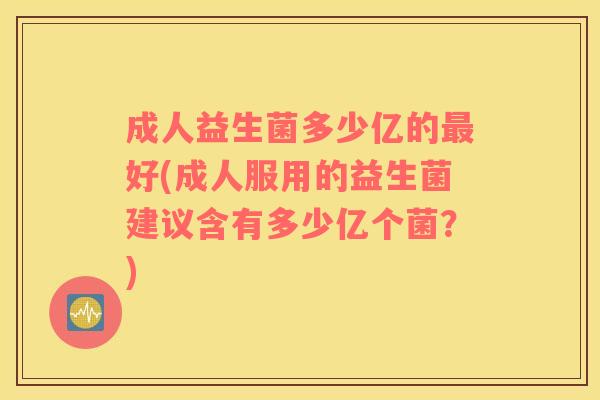 成人益生菌多少亿的最好(成人服用的益生菌建议含有多少亿个菌？)