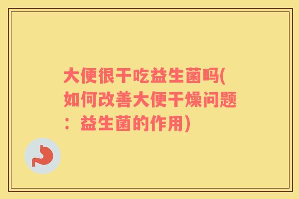 大便很干吃益生菌吗(如何改善大便干燥问题：益生菌的作用)
