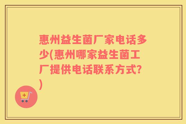 惠州益生菌厂家电话多少(惠州哪家益生菌工厂提供电话联系方式？)
