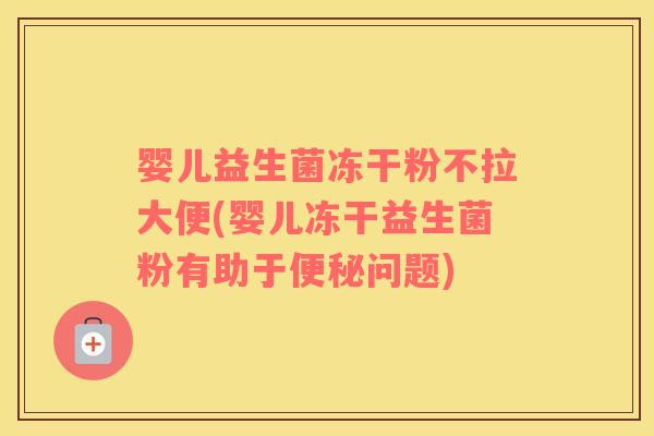 婴儿益生菌冻干粉不拉大便(婴儿冻干益生菌粉有助于便秘问题)