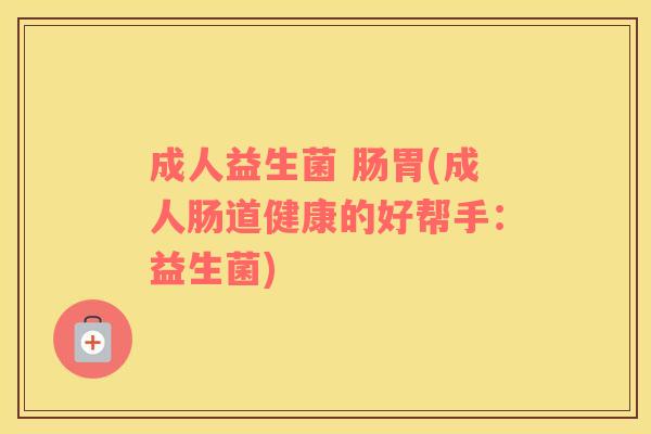 成人益生菌 肠胃(成人肠道健康的好帮手：益生菌)