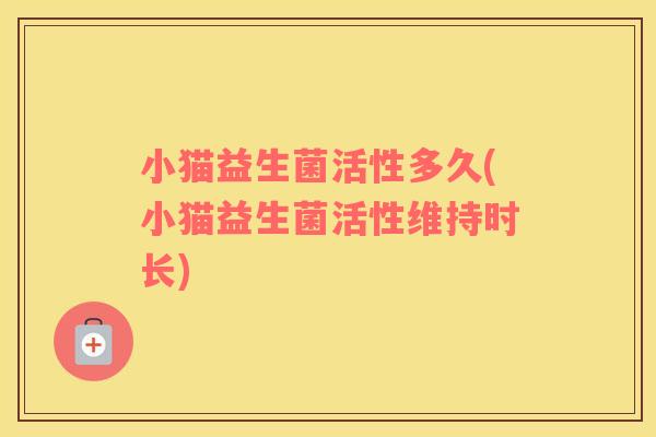 小猫益生菌活性多久(小猫益生菌活性维持时长)
