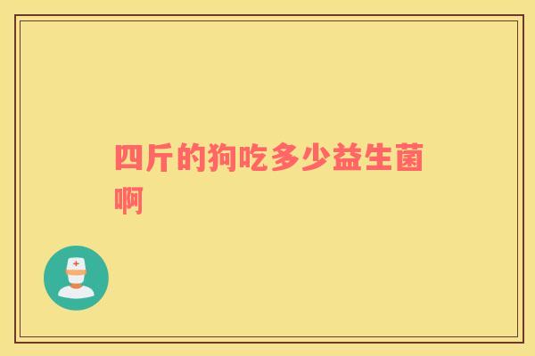 四斤的狗吃多少益生菌啊