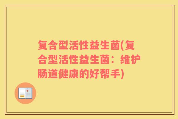 复合型活性益生菌(复合型活性益生菌：维护肠道健康的好帮手)