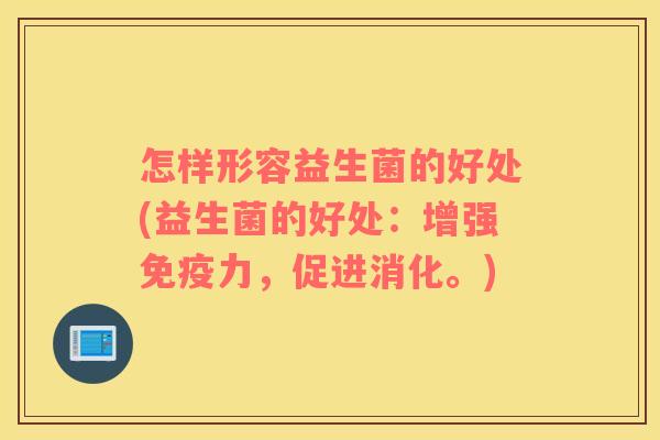 怎样形容益生菌的好处(益生菌的好处：增强免疫力，促进消化。)