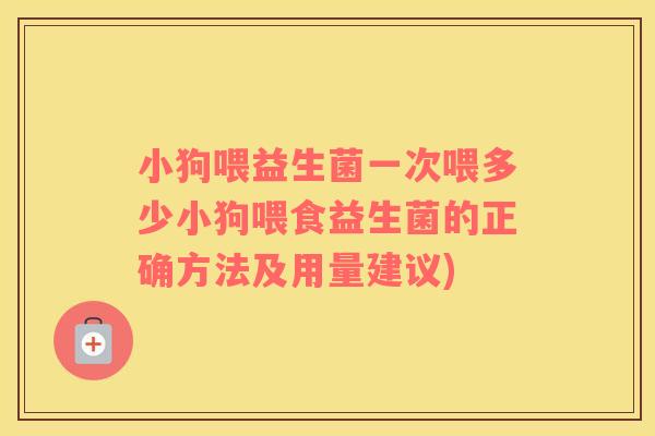 小狗喂益生菌一次喂多少小狗喂食益生菌的正确方法及用量建议)
