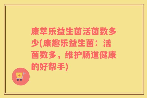 康萃乐益生菌活菌数多少(康趣乐益生菌：活菌数多，维护肠道健康的好帮手)
