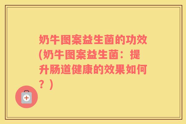 奶牛图案益生菌的功效(奶牛图案益生菌：提升肠道健康的效果如何？)