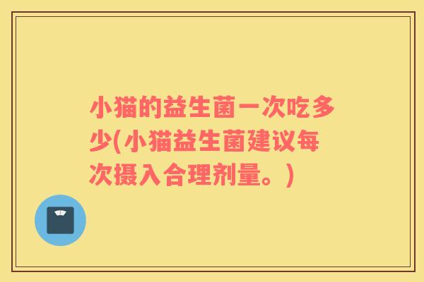 小猫的益生菌一次吃多少(小猫益生菌建议每次摄入合理剂量。)