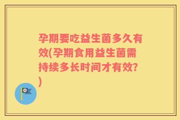 孕期要吃益生菌多久有效(孕期食用益生菌需持续多长时间才有效？)