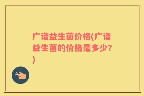 广谱益生菌价格(广谱益生菌的价格是多少？)