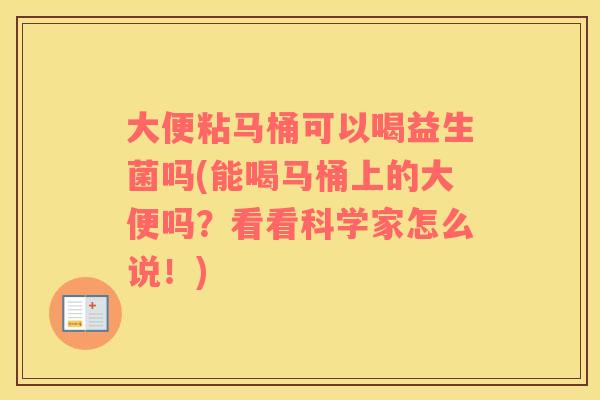 大便粘马桶可以喝益生菌吗(能喝马桶上的大便吗？看看科学家怎么说！)