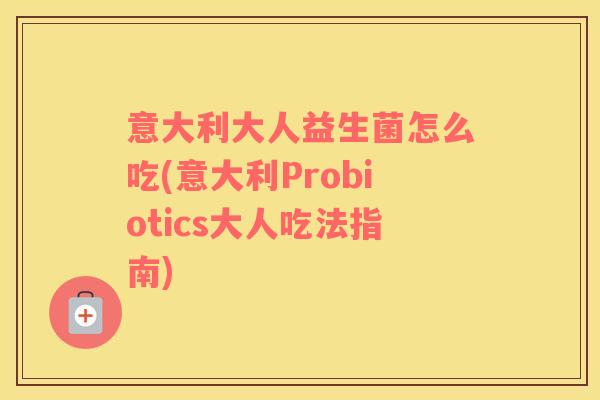意大利大人益生菌怎么吃(意大利Probiotics大人吃法指南)