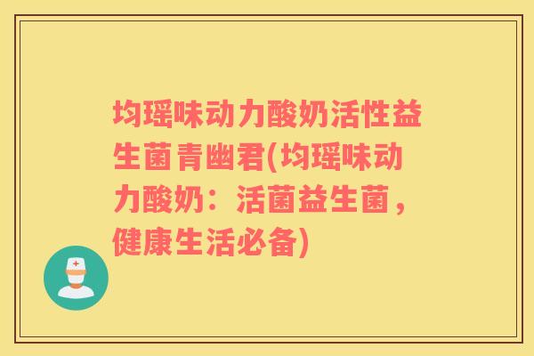 均瑶味动力酸奶活性益生菌青幽君(均瑶味动力酸奶：活菌益生菌，健康生活必备)