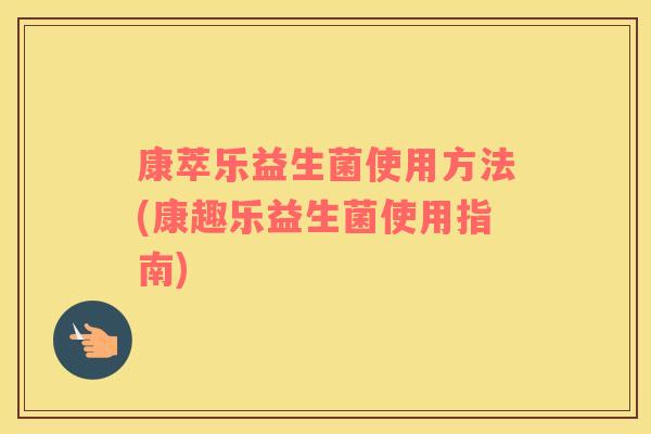 康萃乐益生菌使用方法(康趣乐益生菌使用指南)