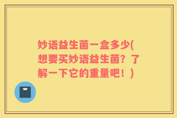 妙语益生菌一盒多少(想要买妙语益生菌？了解一下它的重量吧！)