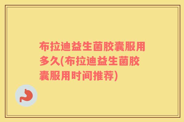 布拉迪益生菌胶囊服用多久(布拉迪益生菌胶囊服用时间推荐)