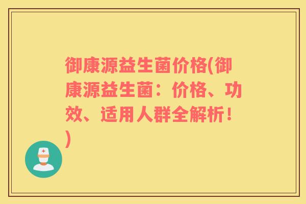 御康源益生菌价格(御康源益生菌：价格、功效、适用人群全解析！)