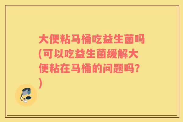 大便粘马桶吃益生菌吗(可以吃益生菌缓解大便粘在马桶的问题吗?) 大便粘马桶吃益生菌吗(可以吃益生菌缓解大便粘在马桶的问题吗?)
