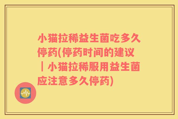 小猫拉稀益生菌吃多久停药(停药时间的建议｜小猫拉稀服用益生菌应注意多久停药)