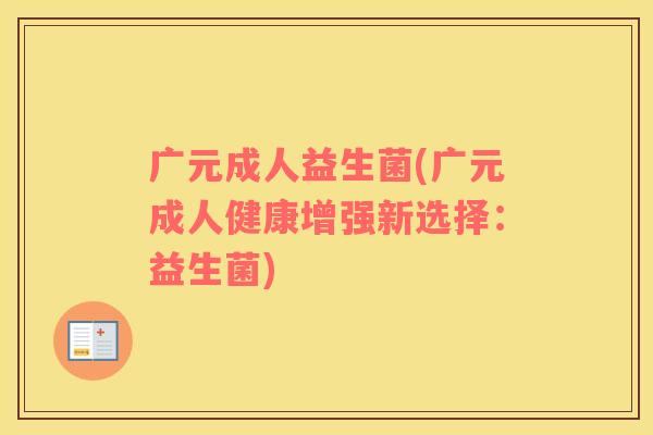 广元成人益生菌(广元成人健康增强新选择：益生菌)