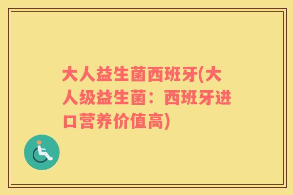 大人益生菌西班牙(大人级益生菌：西班牙进口营养价值高)