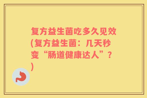 复方益生菌吃多久见效(复方益生菌：几天秒变“肠道健康达人”？)