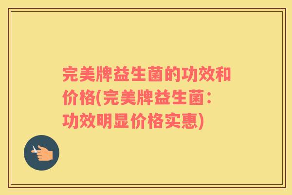 完美牌益生菌的功效和价格(完美牌益生菌：功效明显价格实惠)