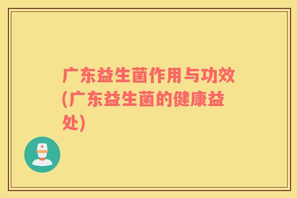 广东益生菌作用与功效(广东益生菌的健康益处)