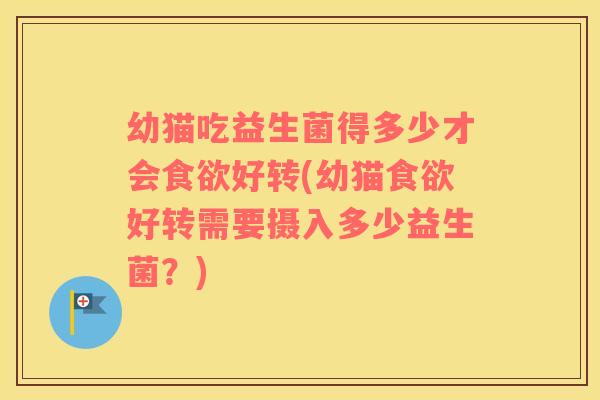 幼猫吃益生菌得多少才会食欲好转(幼猫食欲好转需要摄入多少益生菌？)