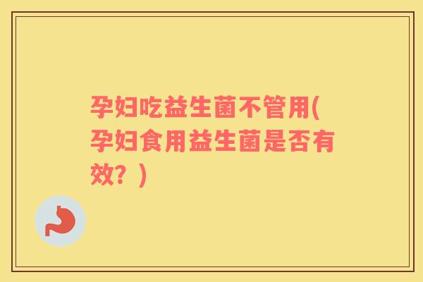 孕妇吃益生菌不管用(孕妇食用益生菌是否有效？)
