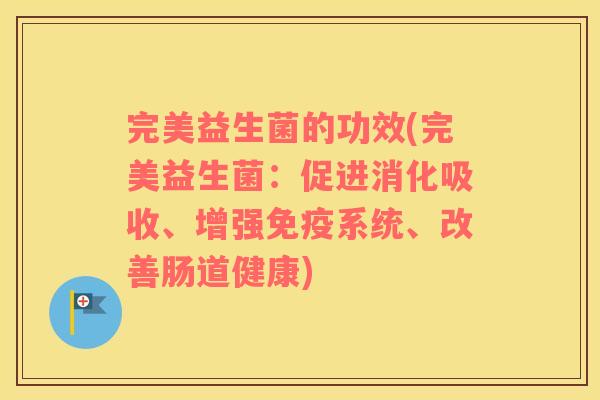 完美益生菌的功效(完美益生菌：促进消化吸收、增强免疫系统、改善肠道健康)