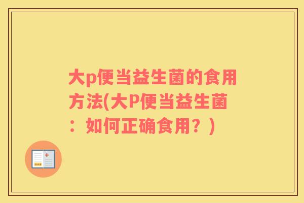 大p便当益生菌的食用方法(大P便当益生菌：如何正确食用？)