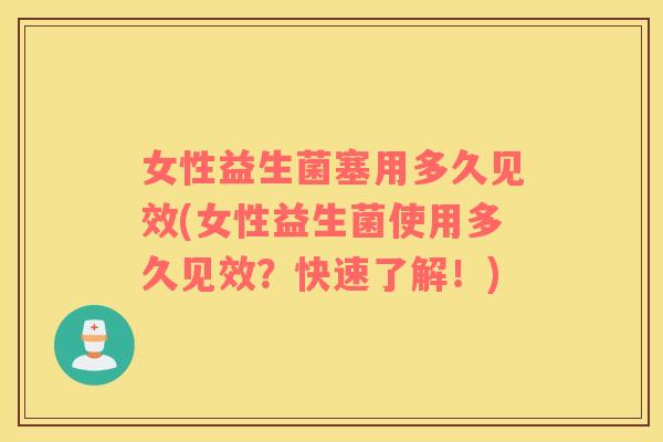 女性益生菌塞用多久见效(女性益生菌使用多久见效？快速了解！)