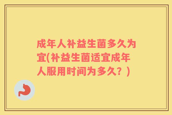 成年人补益生菌多久为宜(补益生菌适宜成年人服用时间为多久？)