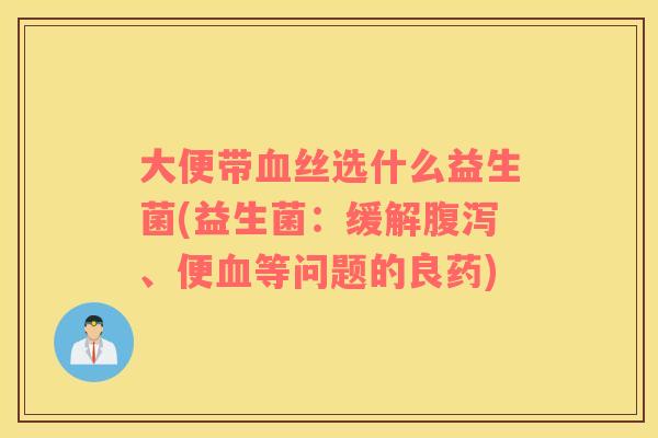 大便带血丝选什么益生菌(益生菌：缓解腹泻、便血等问题的良药)