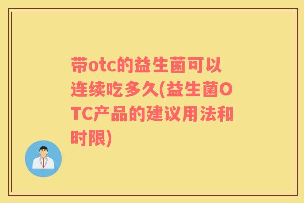带otc的益生菌可以连续吃多久(益生菌OTC产品的建议用法和时限)