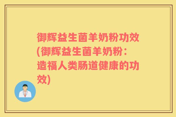 御辉益生菌羊奶粉功效(御辉益生菌羊奶粉：造福人类肠道健康的功效)