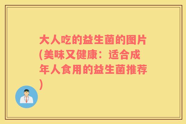 大人吃的益生菌的图片(美味又健康：适合成年人食用的益生菌推荐)