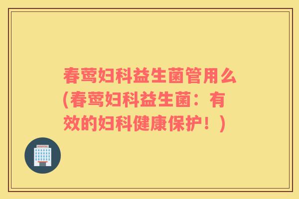 春莺妇科益生菌管用么(春莺妇科益生菌：有效的妇科健康保护！)