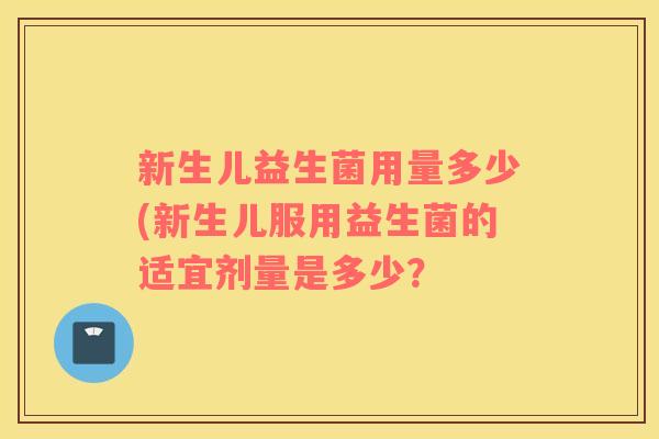 新生儿益生菌用量多少(新生儿服用益生菌的适宜剂量是多少？