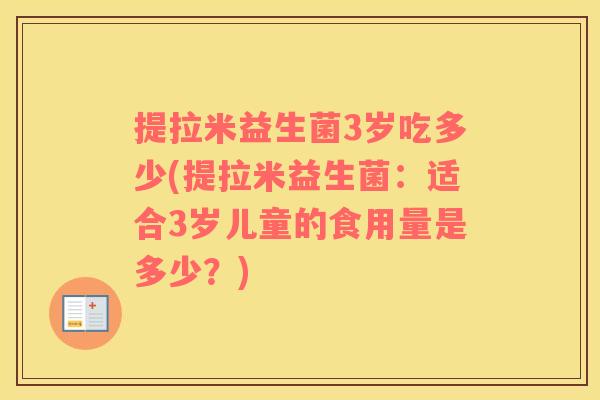 提拉米益生菌3岁吃多少(提拉米益生菌：适合3岁儿童的食用量是多少？)