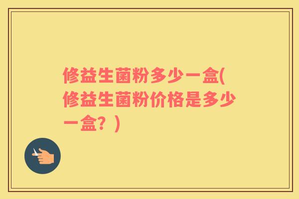 修益生菌粉多少一盒(修益生菌粉价格是多少一盒？)