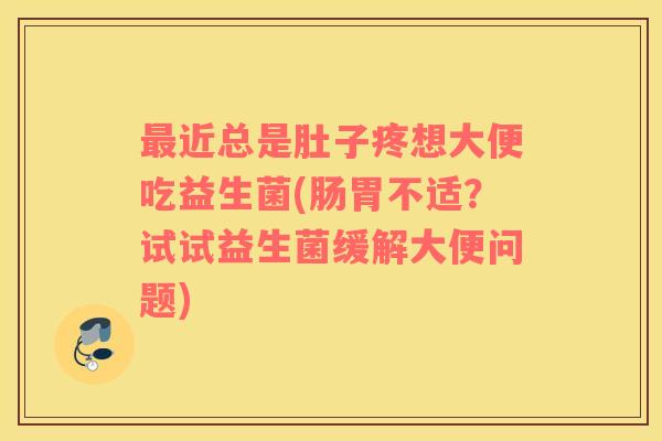 最近总是肚子疼想大便吃益生菌(肠胃不适？试试益生菌缓解大便问题)