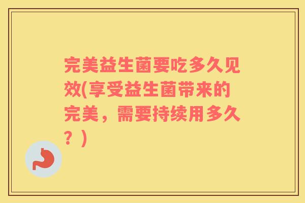完美益生菌要吃多久见效(享受益生菌带来的完美，需要持续用多久？)