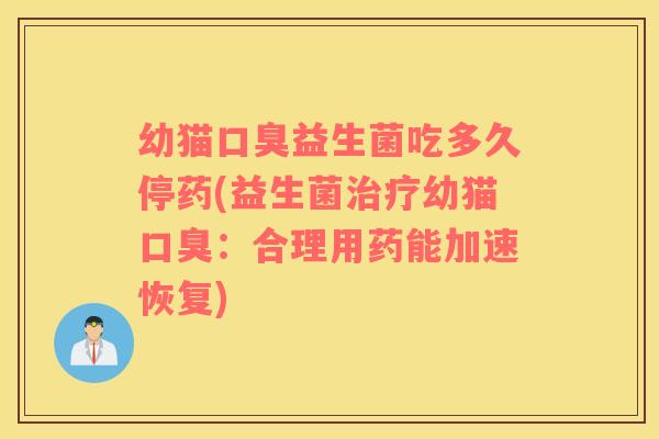 幼猫口臭益生菌吃多久停药(益生菌治疗幼猫口臭：合理用药能加速恢复)